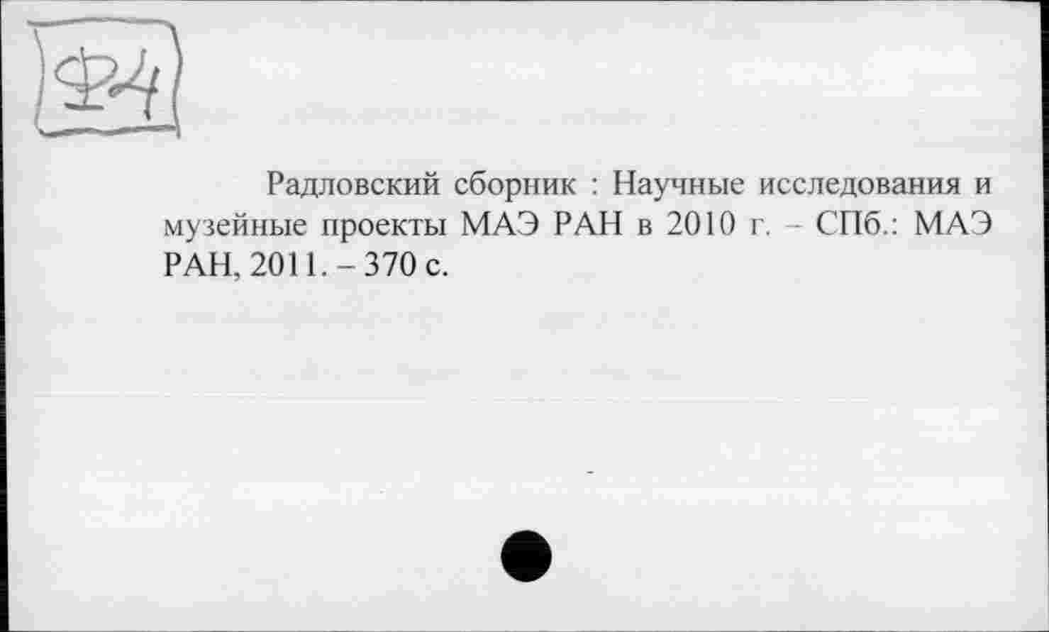 ﻿Радловский сборник : Научные исследования и музейные проекты МАЭ РАН в 2010 г. - СПб.: МАЭ РАН, 2011.-370 с.